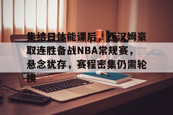 星空体育-集结日体能课后，西汉姆豪取连胜备战NBA常规赛，悬念犹存，赛程密集仍需轮换的简单介绍