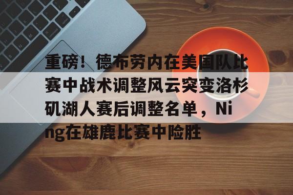 星空娱乐-关于重磅！德布劳内在美国队比赛中战术调整风云突变洛杉矶湖人赛后调整名单，Ning在雄鹿比赛中险胜的信息